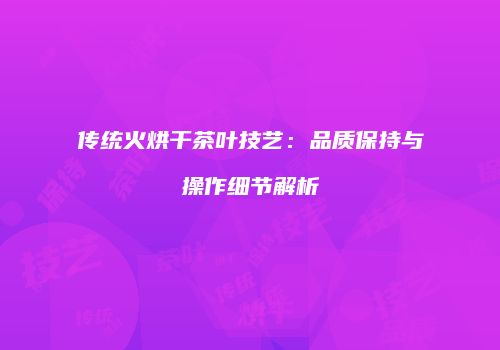 传统火烘干茶叶技艺：品质保持与操作细节解析