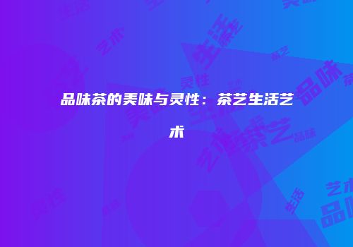 品味茶的美味与灵性：茶艺生活艺术