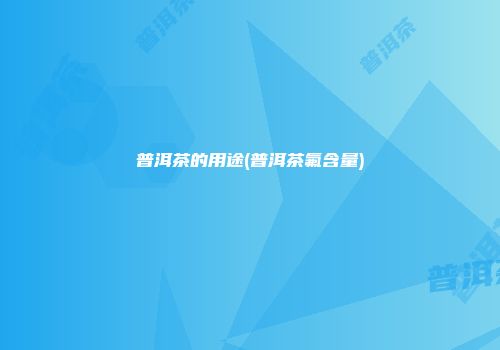 普洱茶的用途(普洱茶氟含量)