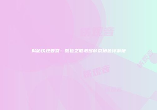 揭秘铁观音茶：颜色之谜与多种茶汤色泽解析