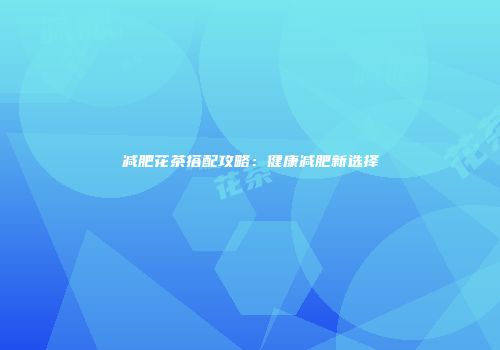 减肥花茶搭配攻略：健康减肥新选择