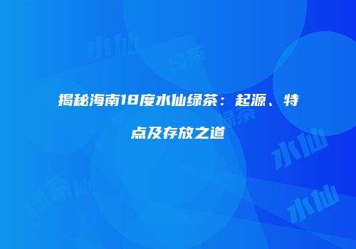 揭秘海南18度水仙绿茶：起源、特点及存放之道