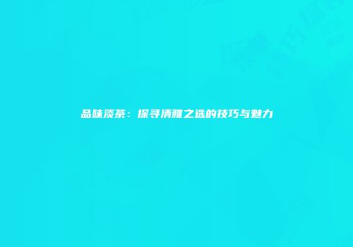 品味淡茶：探寻清雅之选的技巧与魅力