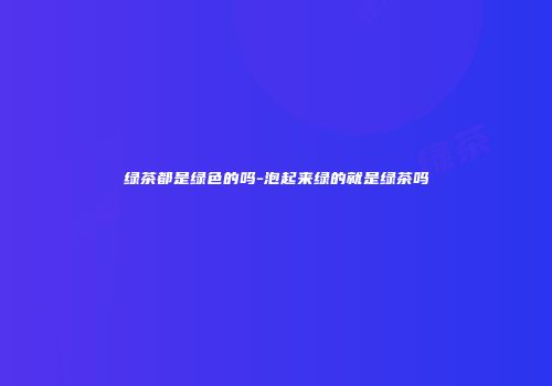 绿茶都是绿色的吗-泡起来绿的就是绿茶吗