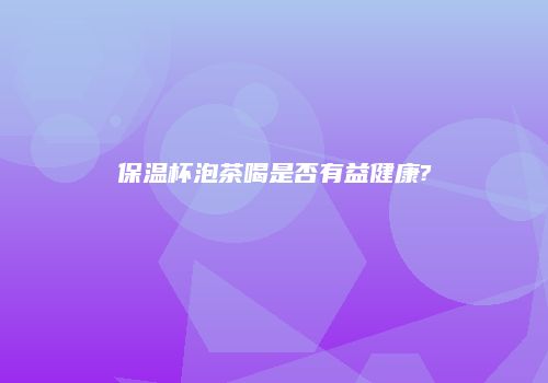 保温杯泡茶喝是否有益健康?