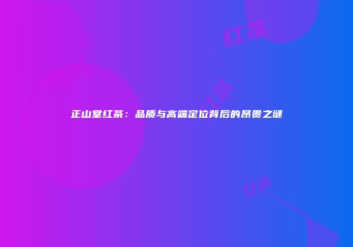 正山堂红茶：品质与高端定位背后的昂贵之谜