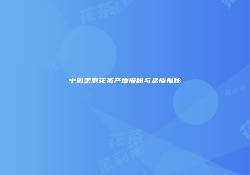 中国茉莉花茶产地探秘与品质揭秘