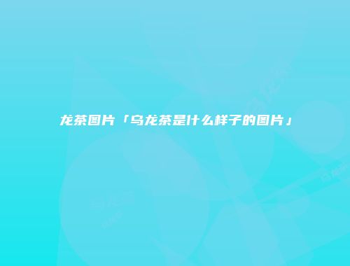 龙茶图片「乌龙茶是什么样子的图片」