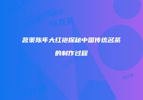 茗策陈年大红袍探秘中国传统名茶的制作过程