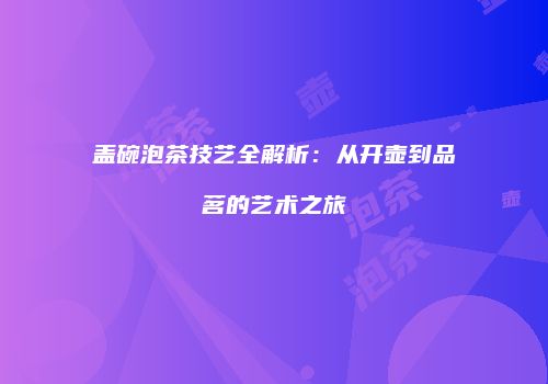 盖碗泡茶技艺全解析：从开壶到品茗的艺术之旅