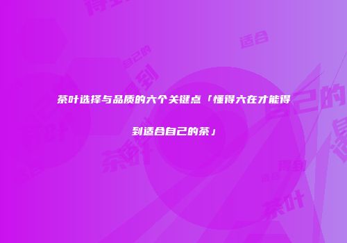 茶叶选择与品质的六个关键点「懂得六在才能得到适合自己的茶」