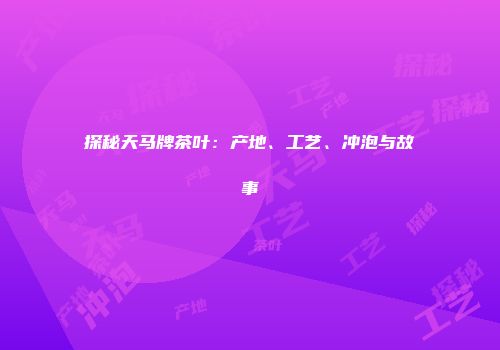 探秘天马牌茶叶：产地、工艺、冲泡与故事