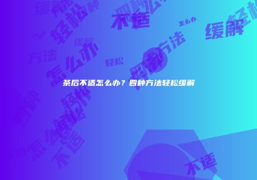 茶后不适怎么办？四种方法轻松缓解