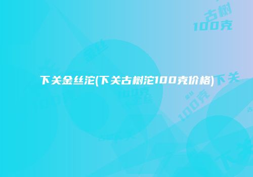 下关金丝沱(下关古树沱100克价格)