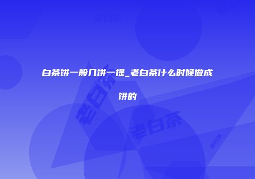 白茶饼一般几饼一提_老白茶什么时候做成饼的
