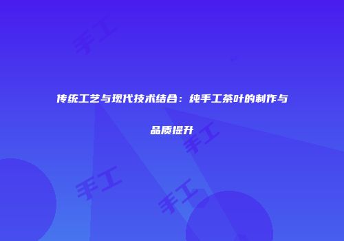 传统工艺与现代技术结合：纯手工茶叶的制作与品质提升
