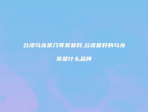 台湾乌龙茶几等奖最好,台湾最好的乌龙茶是什么品牌