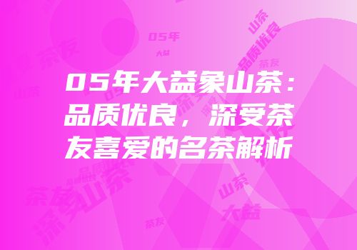 05年大益象山茶：品质优良，深受茶友喜爱的名茶解析
