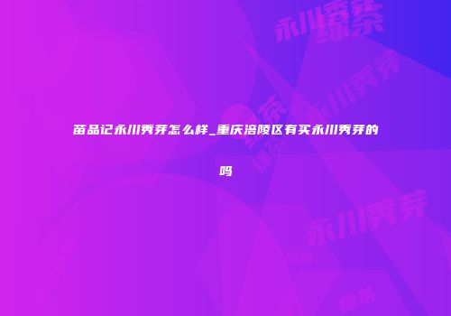 苗品记永川秀芽怎么样_重庆涪陵区有买永川秀芽的吗