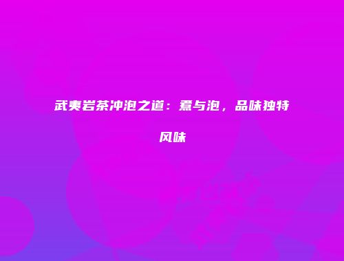 武夷岩茶冲泡之道：煮与泡，品味独特风味