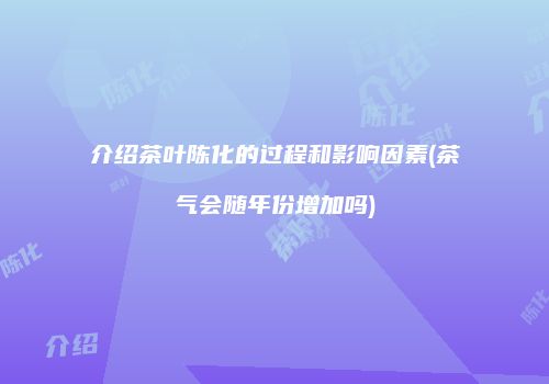 介绍茶叶陈化的过程和影响因素(茶气会随年份增加吗)