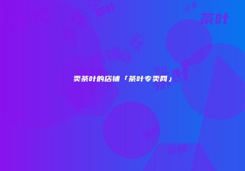 卖茶叶的店铺「茶叶专卖网」