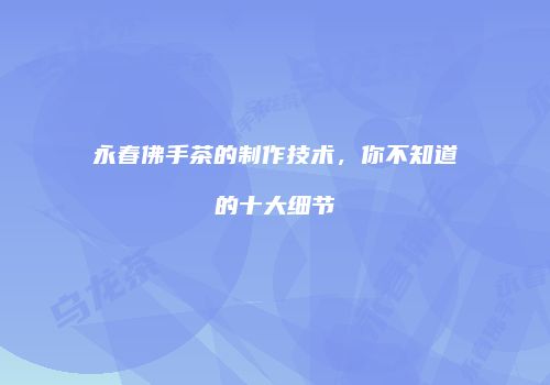 永春佛手茶的制作技术，你不知道的十大细节