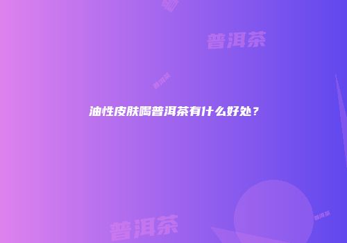 油性皮肤喝普洱茶有什么好处？