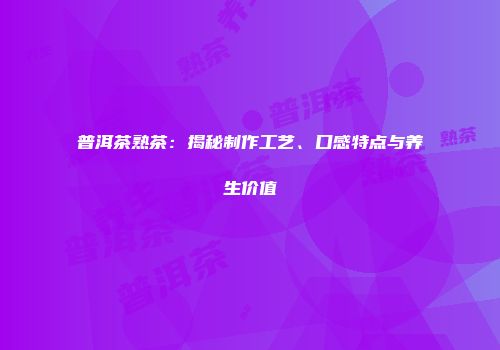 普洱茶熟茶：揭秘制作工艺、口感特点与养生价值