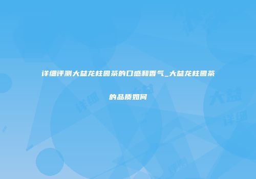 详细评测大益龙柱园茶的口感和香气_大益龙柱园茶的品质如何