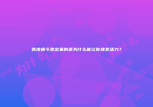 铁皮枫斗泡出来的茶为什么能让你焕发活力？