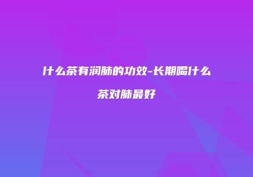 什么茶有润肺的功效-长期喝什么茶对肺最好