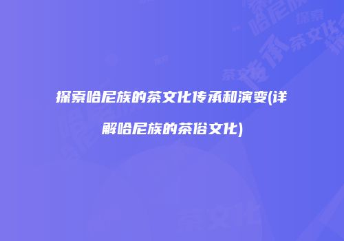 探索哈尼族的茶文化传承和演变(详解哈尼族的茶俗文化)