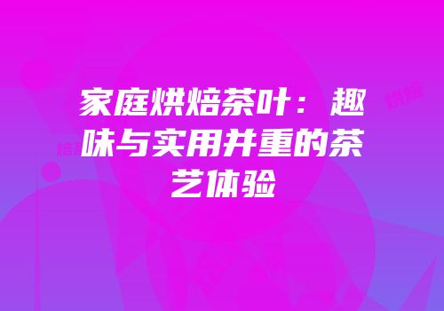 家庭烘焙茶叶：趣味与实用并重的茶艺体验