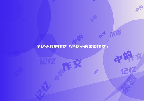 记忆中的他作文「记忆中的茶香作文」
