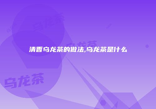 清香乌龙茶的做法,乌龙茶是什么
