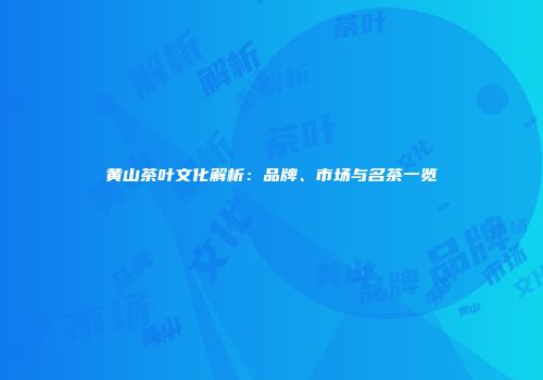 黄山茶叶文化解析：品牌、市场与名茶一览