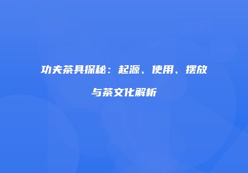 功夫茶具探秘：起源、使用、摆放与茶文化解析