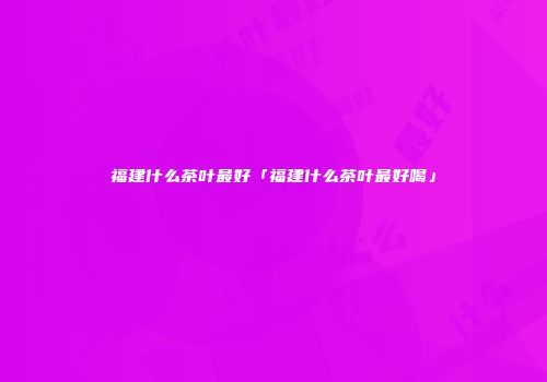 福建什么茶叶最好「福建什么茶叶最好喝」