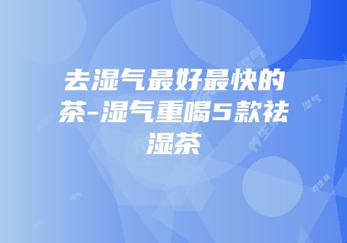 去湿气最好最快的茶-湿气重喝5款祛湿茶