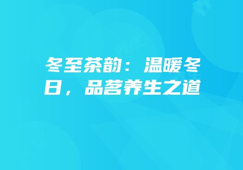 冬至茶韵：温暖冬日，品茗养生之道