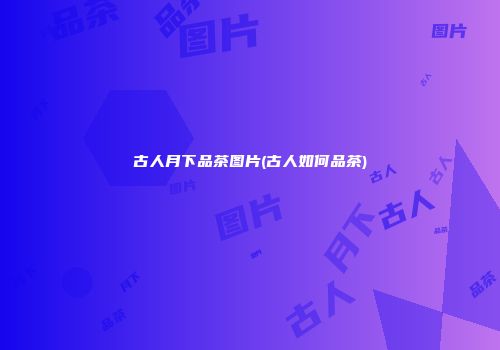 古人月下品茶图片(古人如何品茶)