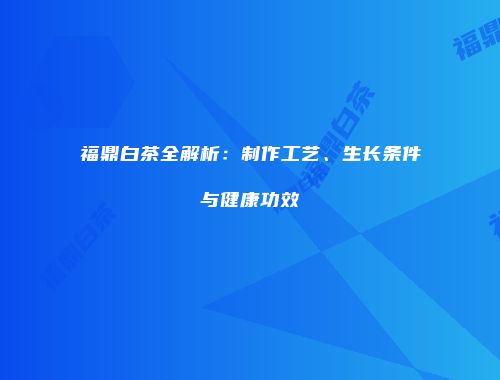 福鼎白茶全解析：制作工艺、生长条件与健康功效