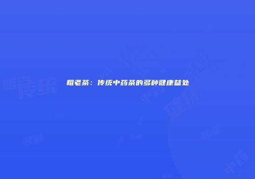 粗老茶：传统中药茶的多种健康益处