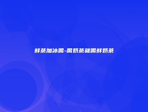 鲜茶加冰喝-喝奶茶就喝鲜奶茶