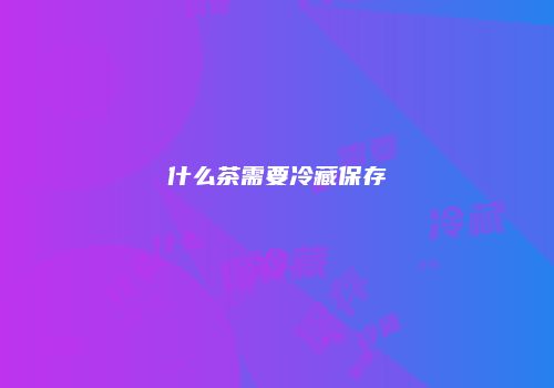 什么茶需要冷藏保存