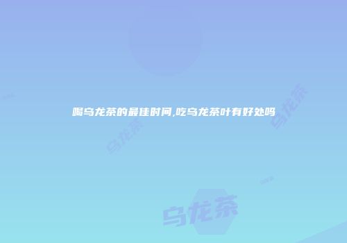喝乌龙茶的最佳时间,吃乌龙茶叶有好处吗