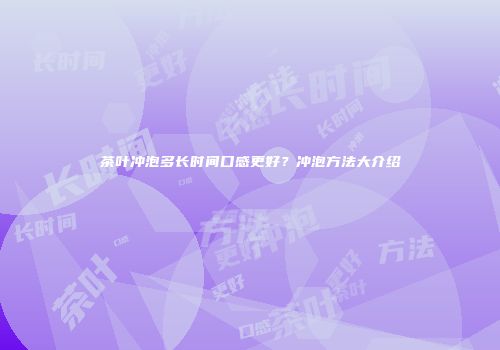 茶叶冲泡多长时间口感更好？冲泡方法大介绍