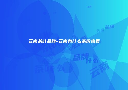 云南茶叶品牌-云南有什么茶价格表
