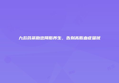 九款药茶助您降脂养生，告别高脂血症困扰